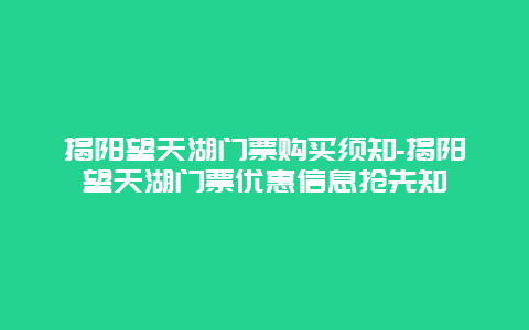 揭阳望天湖门票购买须知-揭阳望天湖门票优惠信息抢先知