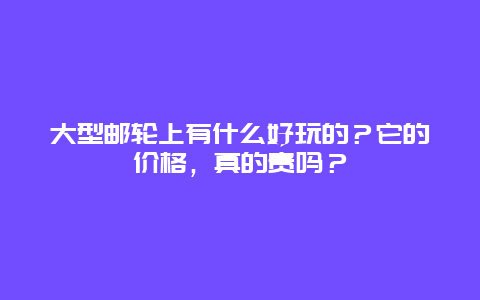 大型邮轮上有什么好玩的？它的价格，真的贵吗？