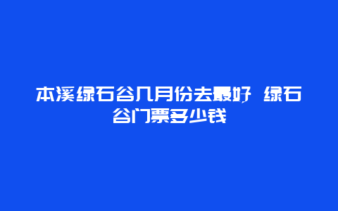 本溪绿石谷几月份去最好 绿石谷门票多少钱