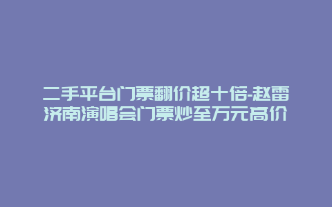 二手平台门票翻价超十倍-赵雷济南演唱会门票炒至万元高价