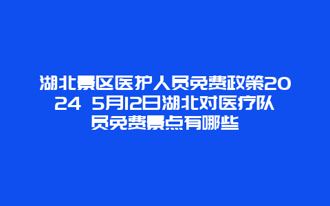 湖北景区医护人员免费政策2024 5月12日湖北对医疗队员免费景点有哪些