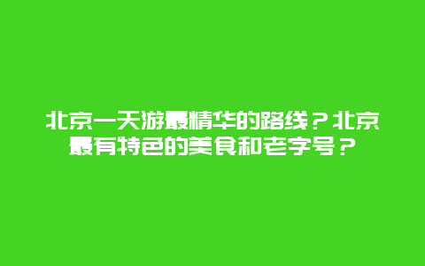 北京一天游最精华的路线？北京最有特色的美食和老字号？