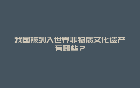 我国被列入世界非物质文化遗产有哪些？