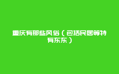 重庆有那些风俗（包括民居等特有东东）