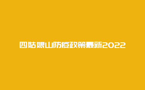 四姑娘山防疫政策最新2022