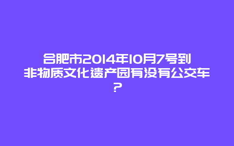 合肥市2014年10月7号到非物质文化遗产园有没有公交车？