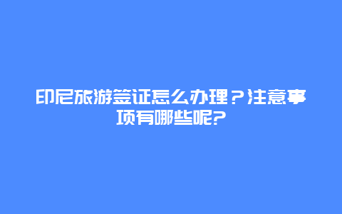 印尼旅游签证怎么办理？注意事项有哪些呢?