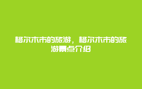 格尔木市的旅游，格尔木市的旅游景点介绍