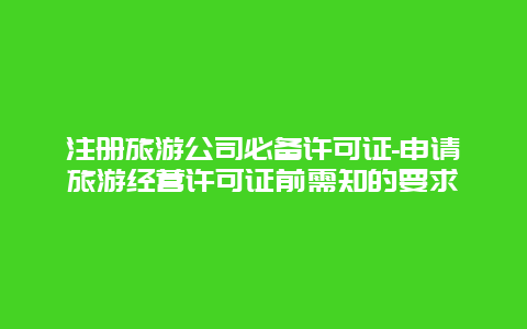 注册旅游公司必备许可证-申请旅游经营许可证前需知的要求