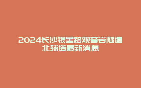 2024长沙银星路观音岩隧道北辅道最新消息