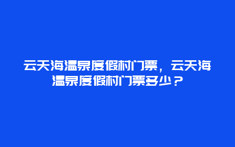 云天海温泉度假村门票，云天海温泉度假村门票多少？