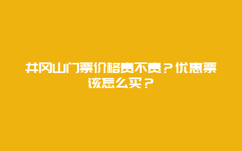 井冈山门票价格贵不贵？优惠票该怎么买？