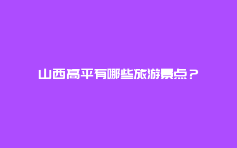 山西高平有哪些旅游景点？