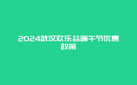 2024武汉欢乐谷端午节优惠政策