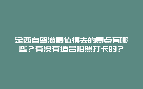 定西自驾游最值得去的景点有哪些？有没有适合拍照打卡的？