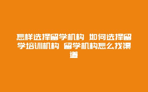 怎样选择留学机构 如何选择留学培训机构 留学机构怎么找渠道