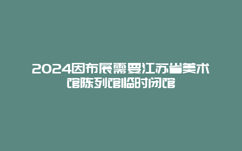 2024因布展需要江苏省美术馆陈列馆临时闭馆