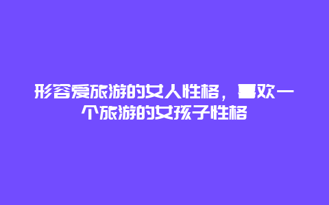 形容爱旅游的女人性格，喜欢一个旅游的女孩子性格