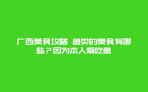 广西美食攻略 鱼类的美食有哪些？因为本人爱吃鱼