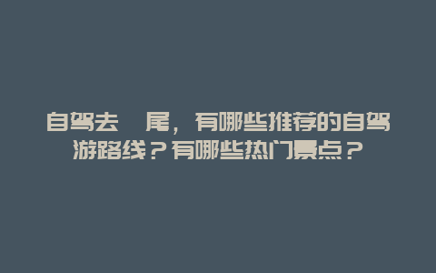 自驾去汕尾，有哪些推荐的自驾游路线？有哪些热门景点？