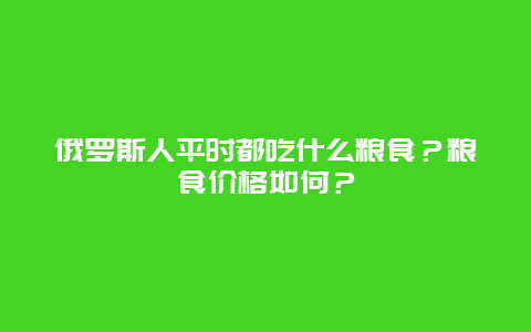 俄罗斯人平时都吃什么粮食？粮食价格如何？