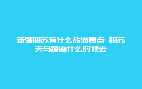 新疆昭苏有什么旅游景点 昭苏天马踏雪什么时候去