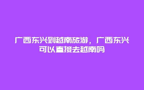 广西东兴到越南旅游，广西东兴可以直接去越南吗