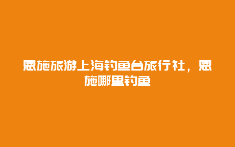 恩施旅游上海钓鱼台旅行社，恩施哪里钓鱼