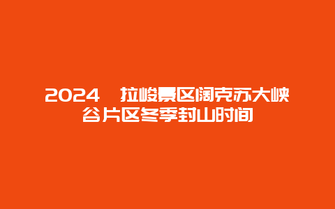 2024喀拉峻景区阔克苏大峡谷片区冬季封山时间