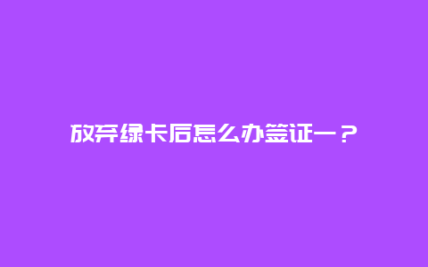 放弃绿卡后怎么办签证一？