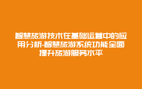 智慧旅游技术在基础运营中的应用分析-智慧旅游系统功能全面提升旅游服务水平