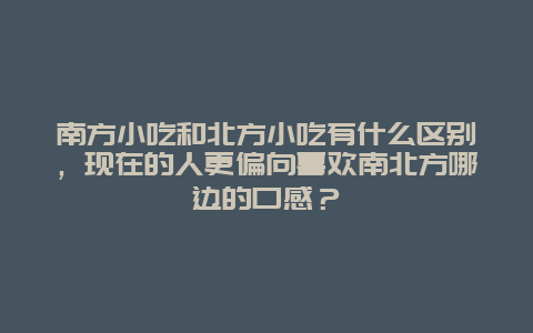 南方小吃和北方小吃有什么区别，现在的人更偏向喜欢南北方哪边的口感？