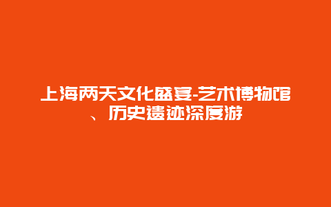 上海两天文化盛宴-艺术博物馆、历史遗迹深度游