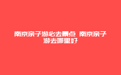 南京亲子游必去景点 南京亲子游去哪里好