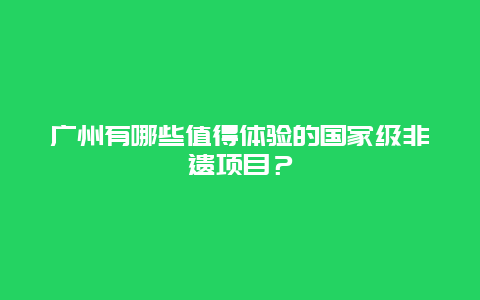 广州有哪些值得体验的国家级非遗项目？