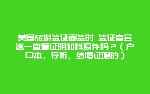 美国旅游签证面签时 签证官会逐一查看证明材料原件吗？（户口本，存折，结婚证啥的）