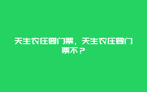 天生农庄要门票，天生农庄要门票不？