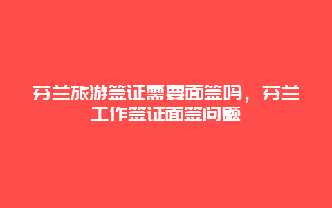 芬兰旅游签证需要面签吗，芬兰工作签证面签问题