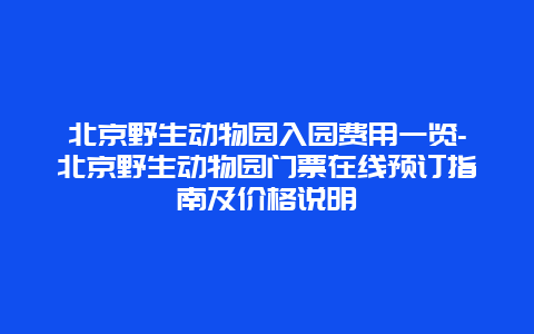 北京野生动物园入园费用一览-北京野生动物园门票在线预订指南及价格说明