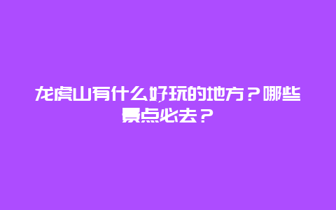 龙虎山有什么好玩的地方？哪些景点必去？