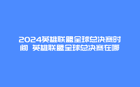 2024英雄联盟全球总决赛时间 英雄联盟全球总决赛在哪