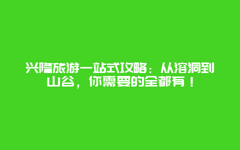 兴隆旅游一站式攻略：从溶洞到山谷，你需要的全都有！