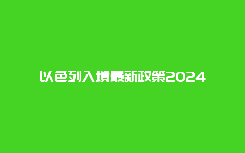 以色列入境最新政策2024