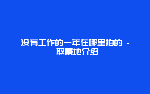 没有工作的一年在哪里拍的 – 取景地介绍