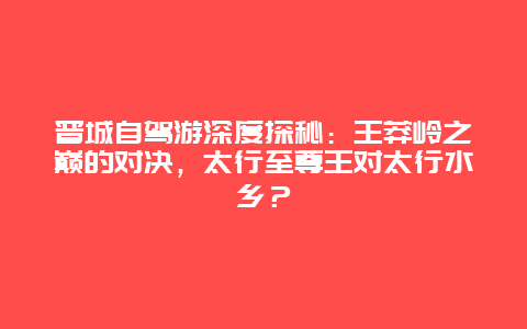 晋城自驾游深度探秘：王莽岭之巅的对决，太行至尊王对太行水乡？