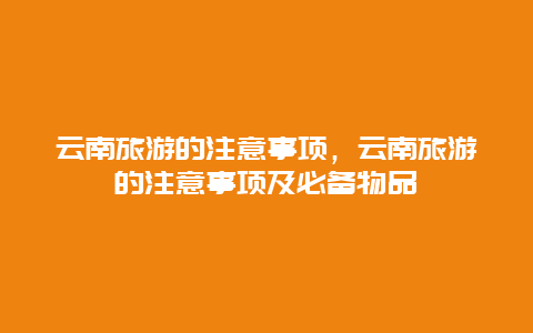 云南旅游的注意事项，云南旅游的注意事项及必备物品