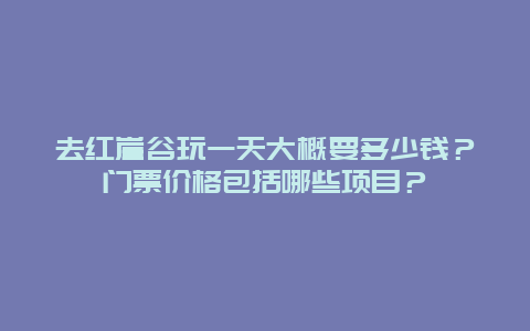 去红崖谷玩一天大概要多少钱？门票价格包括哪些项目？