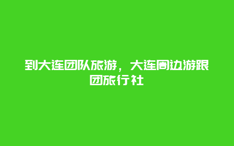 到大连团队旅游，大连周边游跟团旅行社