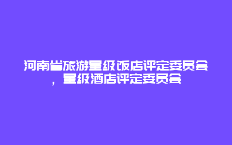 河南省旅游星级饭店评定委员会，星级酒店评定委员会