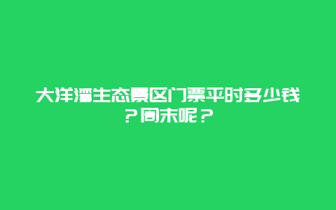 大洋湾生态景区门票平时多少钱？周末呢？